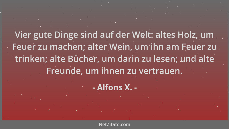 Alfons X. - Vier gute Dinge sind auf der Welt: altes Holz, um Feuer zu machen; alter Wein, um ihn am Feuer zu trinken; alte...