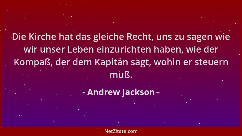 Andrew Jackson - Die Kirche hat das gleiche Recht, uns zu sagen wie wir unser Leben einzurichten haben, wie der Kompaß, der...