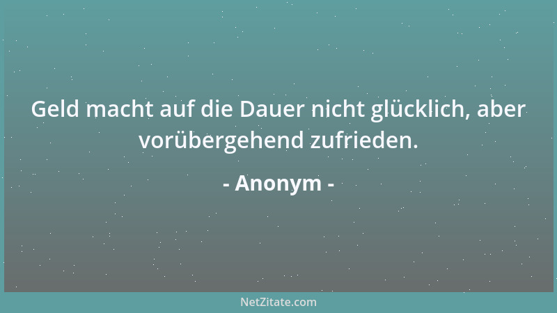 Anonym - Geld macht auf die Dauer nicht glücklich, aber vorübergehend zufrieden....