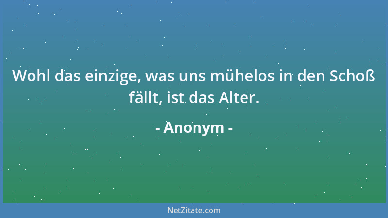 Anonym - Wohl das einzige, was uns mühelos in den Schoß fällt, ist das Alter....