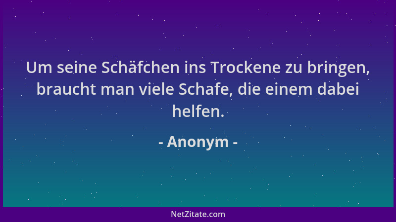 Anonym - Um seine Schäfchen ins Trockene zu bringen, braucht man viele Schafe, die einem dabei helfen....