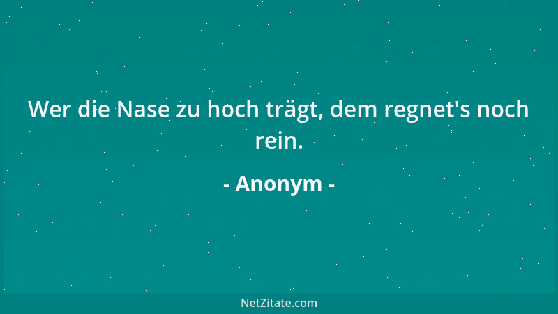 Anonym - Wer die Nase zu hoch trägt, dem regnet 's noch rein....