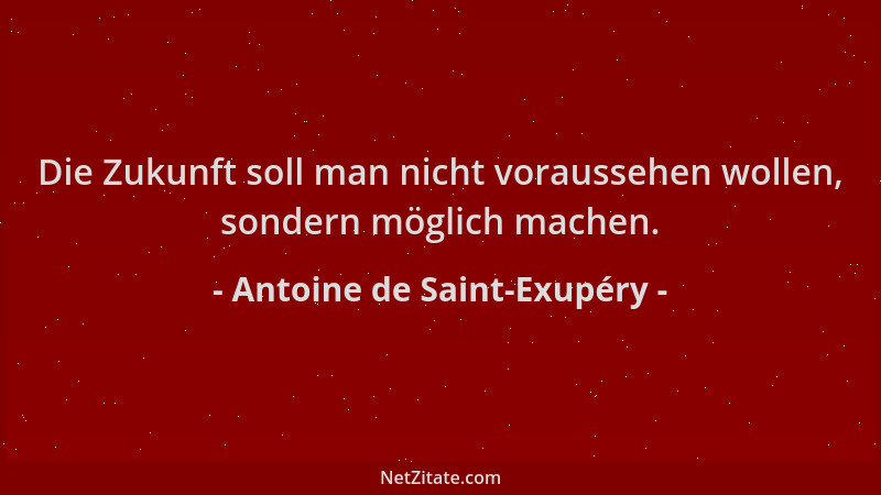 Antoine de Saint-Exupéry - Die Zukunft soll man nicht voraussehen wollen, sondern möglich machen....
