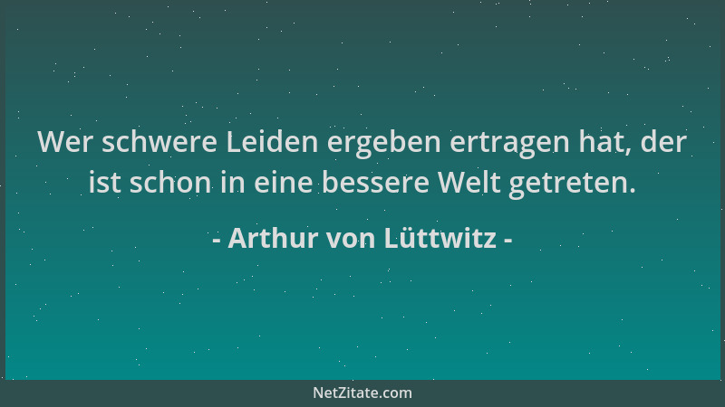 Arthur von Lüttwitz - Wer schwere Leiden ergeben ertragen hat, der ist schon in eine bessere Welt getreten....