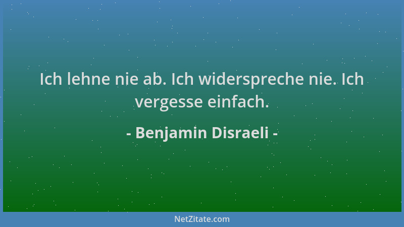 Benjamin Disraeli - Ich lehne nie ab. Ich widerspreche nie. Ich vergesse einfach....