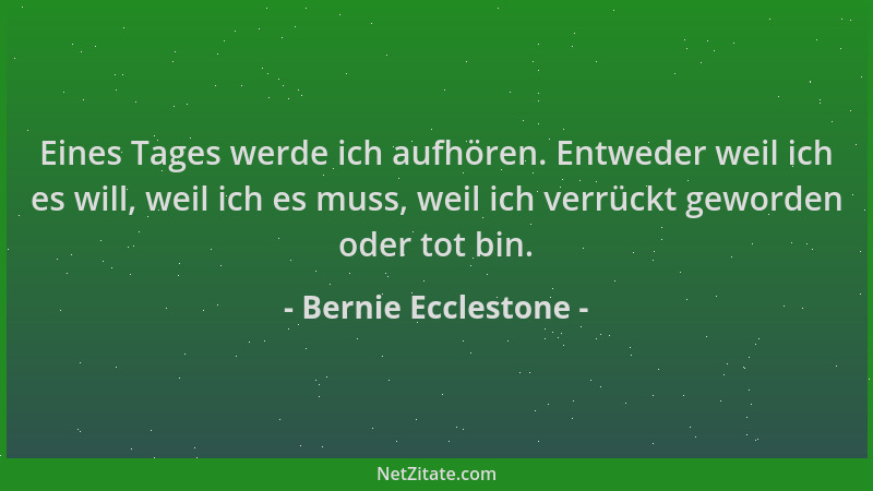 Bernie Ecclestone - Eines Tages werde ich aufhören. Entweder weil ich es will, weil ich es muss, weil ich verrückt geworden...