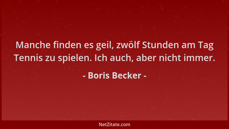 Boris Becker - Manche finden es geil, zwölf Stunden am Tag Tennis zu spielen. Ich auch, aber nicht immer....