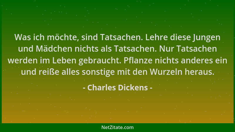 Charles Dickens - Was ich möchte, sind Tatsachen. Lehre diese Jungen und Mädchen nichts als Tatsachen. Nur Tatsachen werden...