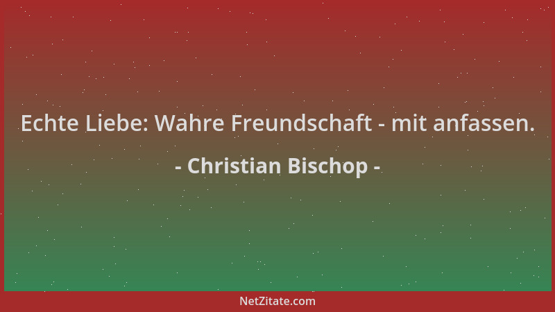 Christian Bischop - Echte Liebe: Wahre Freundschaft - mit anfassen....