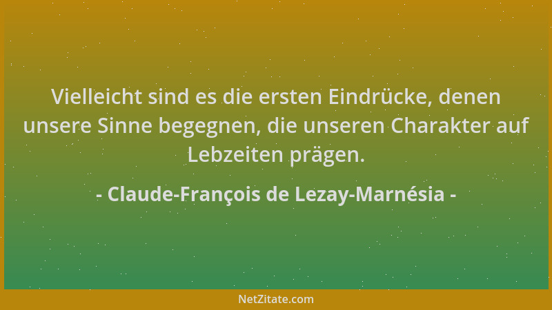 Claude-François de Lezay-Marnésia - Vielleicht sind es die ersten Eindrücke, denen unsere Sinne begegnen, die unseren Chara...