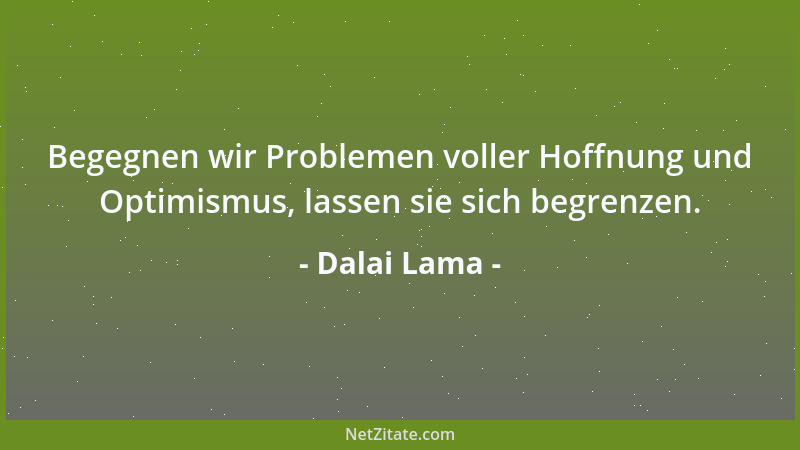 Dalai Lama - Begegnen wir Problemen voller Hoffnung und Optimismus, lassen sie sich begrenzen....