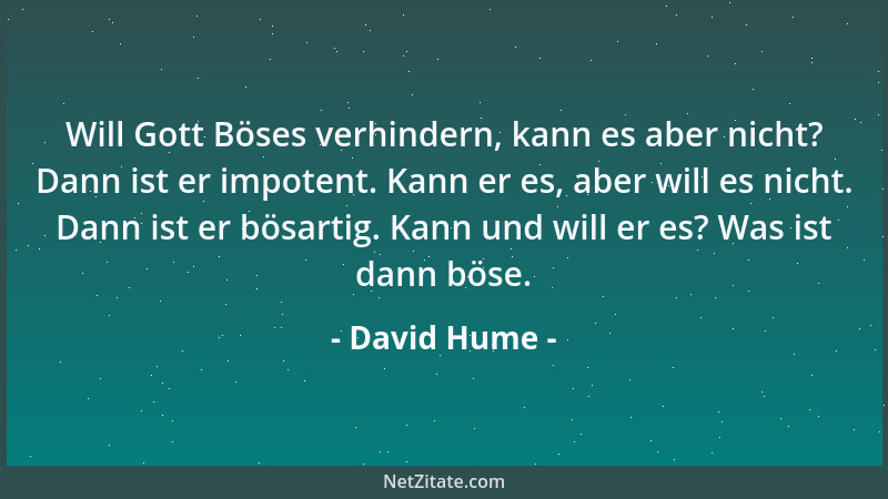 David Hume - Will Gott Böses verhindern, kann es aber nicht? Dann ist er impotent. Kann er es, aber will es nicht. Dann ist...