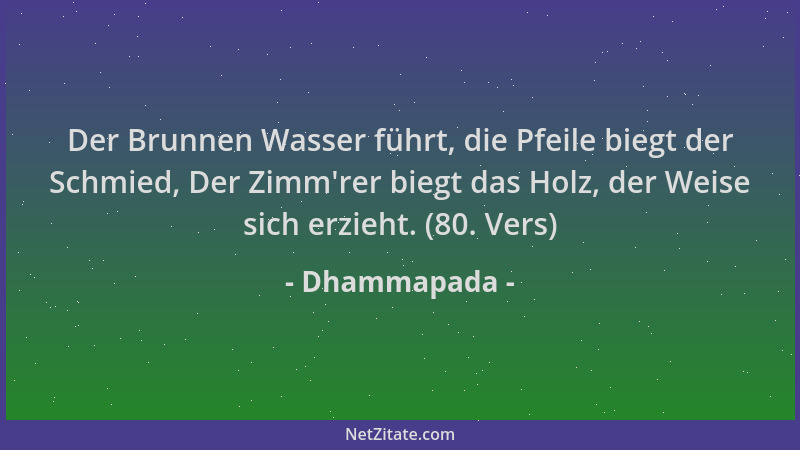 Dhammapada - Der Brunnen Wasser führt, die Pfeile biegt der Schmied, Der Zimm 'rer biegt das Holz, der Weise sich erzieht. (...