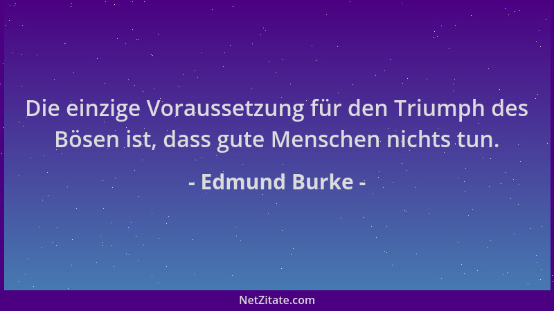 Edmund Burke - Die einzige Voraussetzung für den Triumph des Bösen ist, dass gute Menschen nichts tun....
