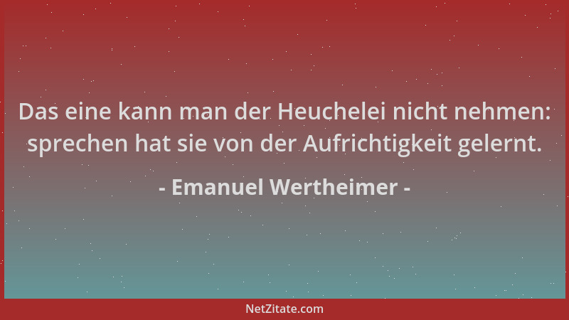 Emanuel Wertheimer - Das eine kann man der Heuchelei nicht nehmen: sprechen hat sie von der Aufrichtigkeit gelernt....