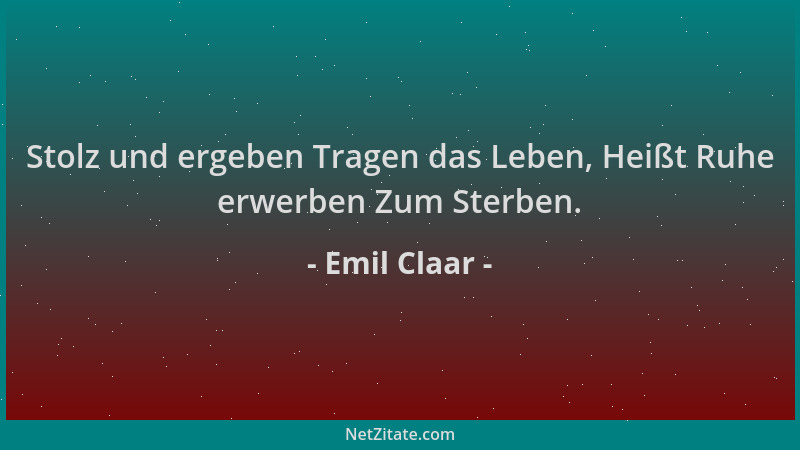 Emil Claar - Stolz und ergeben Tragen das Leben, Heißt Ruhe erwerben Zum Sterben....