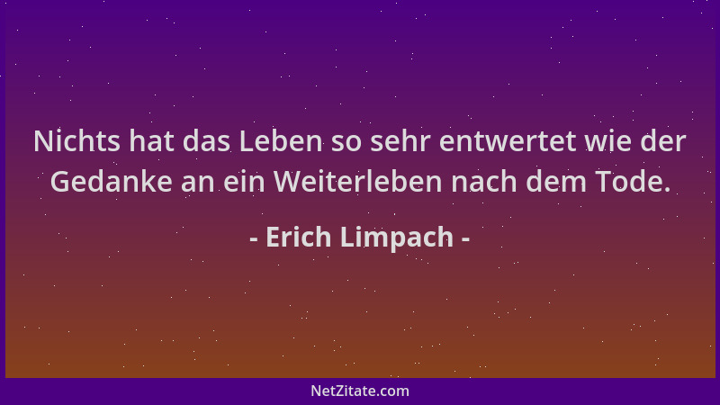 Erich Limpach - Nichts hat das Leben so sehr entwertet wie der Gedanke an ein Weiterleben nach dem Tode....