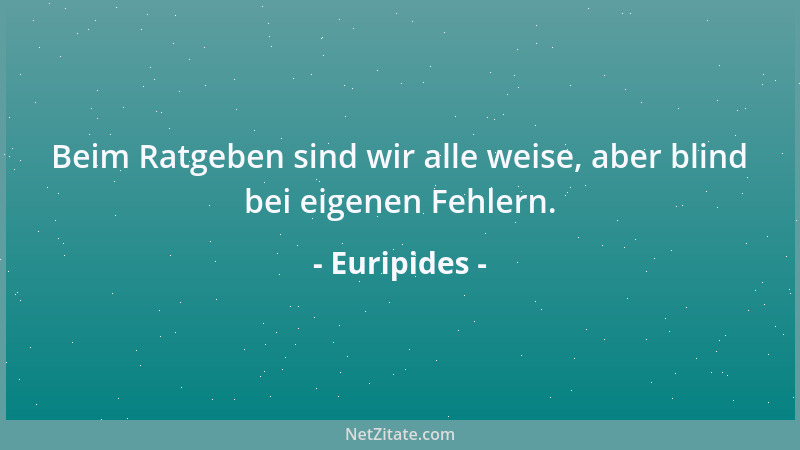 Euripides - Beim Ratgeben sind wir alle weise, aber blind bei eigenen Fehlern....