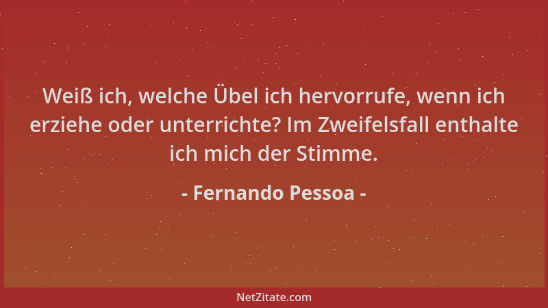 Fernando Pessoa - Weiß ich, welche Übel ich hervorrufe, wenn ich erziehe oder unterrichte? Im Zweifelsfall enthalte ich mic...