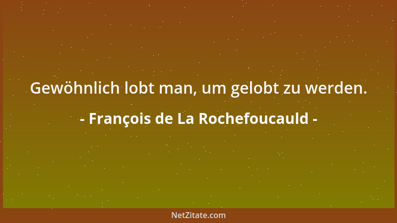 François de La Rochefoucauld - Gewöhnlich lobt man, um gelobt zu werden....