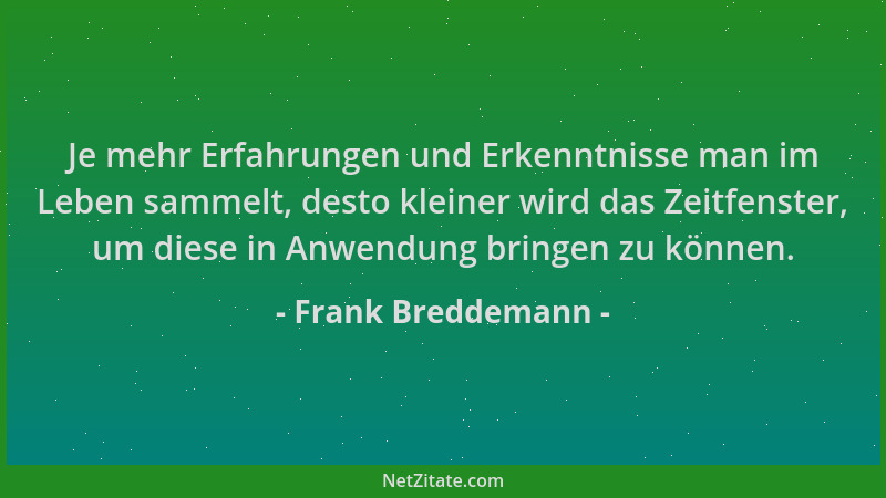 Frank Breddemann - Je mehr Erfahrungen und Erkenntnisse man im Leben sammelt, desto kleiner wird das Zeitfenster, um diese...