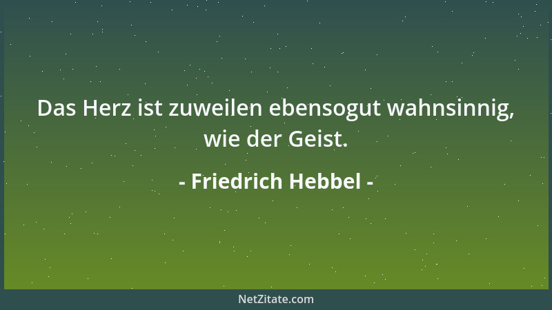 Friedrich Hebbel - Das Herz ist zuweilen ebensogut wahnsinnig, wie der Geist....