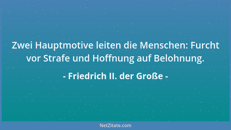 Friedrich II. der Große - Zwei Hauptmotive leiten die Menschen: Furcht vor Strafe und Hoffnung auf Belohnung....