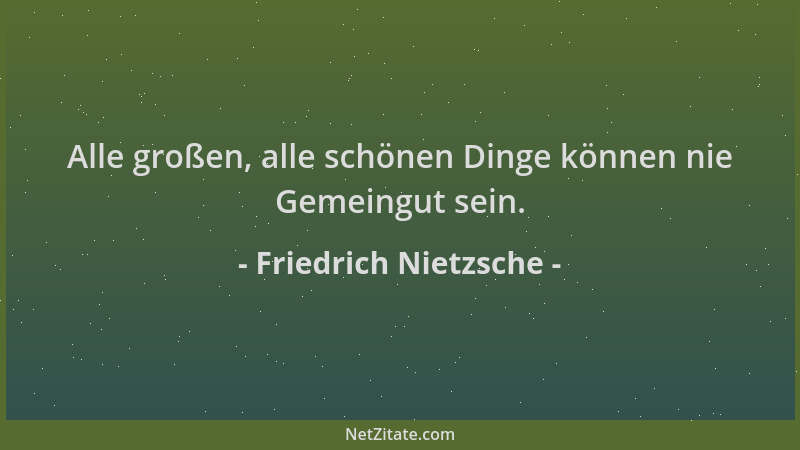 Friedrich Nietzsche - Alle großen, alle schönen Dinge können nie Gemeingut sein....