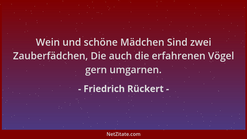 Friedrich Rückert - Wein und schöne Mädchen Sind zwei Zauberfädchen, Die auch die erfahrenen Vögel gern umgarnen....