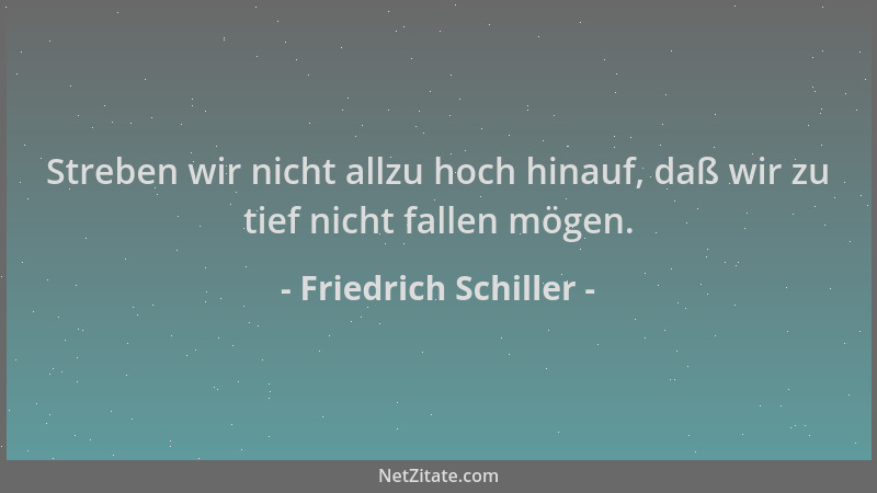Friedrich Schiller - Streben wir nicht allzu hoch hinauf, daß wir zu tief nicht fallen mögen....
