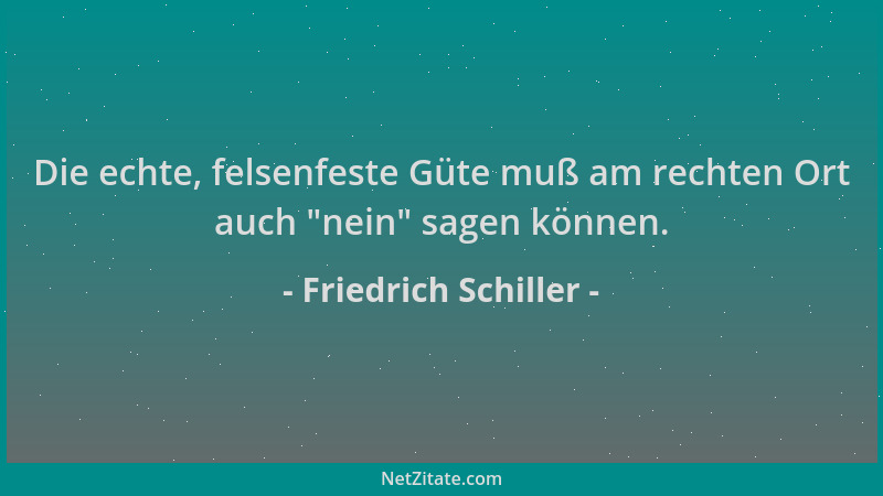 Friedrich Schiller - Die echte, felsenfeste Güte muß am rechten Ort auch  "nein " sagen können....