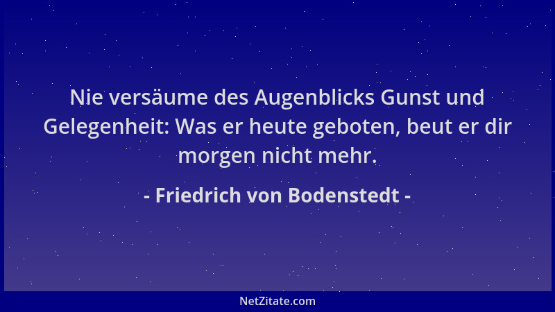 Friedrich von Bodenstedt - Nie versäume des Augenblicks Gunst und Gelegenheit: Was er heute geboten, beut er dir morgen nic...