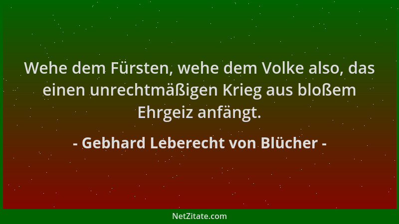 Gebhard Leberecht von Blücher - Wehe dem Fürsten, wehe dem Volke also, das einen unrechtmäßigen Krieg aus bloßem Ehrgeiz an...