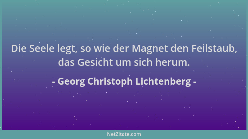 Georg Christoph Lichtenberg - Die Seele legt, so wie der Magnet den Feilstaub, das Gesicht um sich herum....