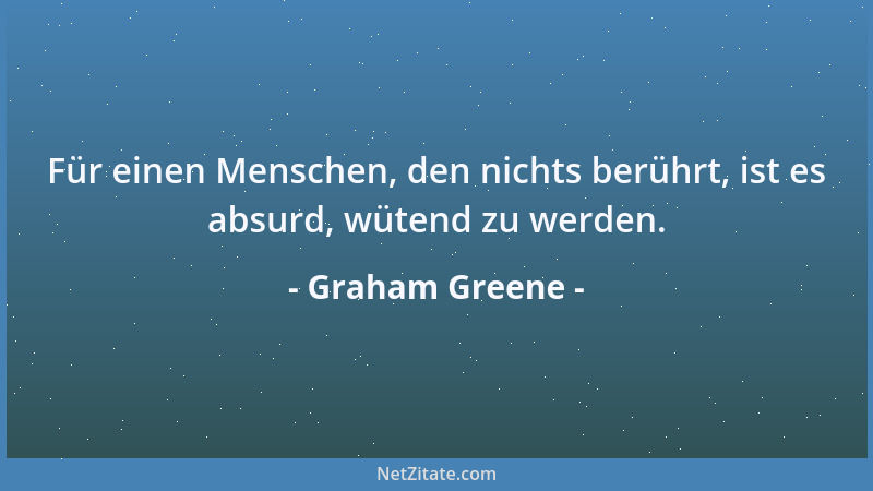 Graham Greene - Für einen Menschen, den nichts berührt, ist es absurd, wütend zu werden....
