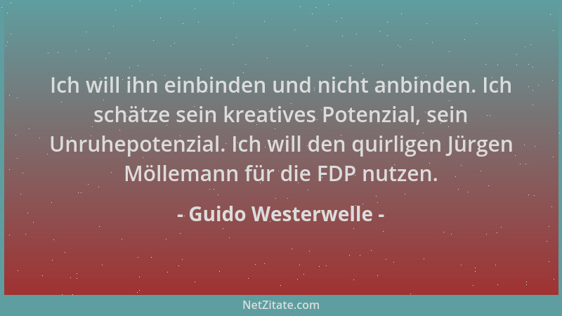 Guido Westerwelle - Ich will ihn einbinden und nicht anbinden. Ich schätze sein kreatives Potenzial, sein Unruhepotenzial....