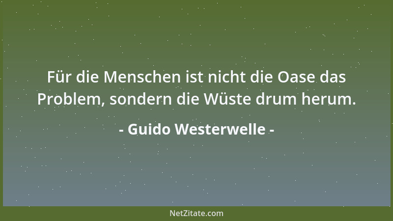 Guido Westerwelle - Für die Menschen ist nicht die Oase das Problem, sondern die Wüste drum herum....