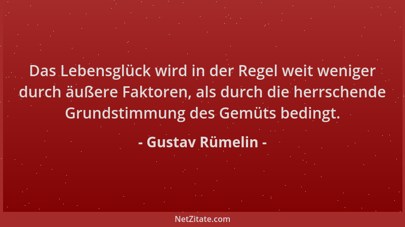 Gustav Rümelin - Das Lebensglück wird in der Regel weit weniger durch äußere Faktoren, als durch die herrschende Grundstimm...