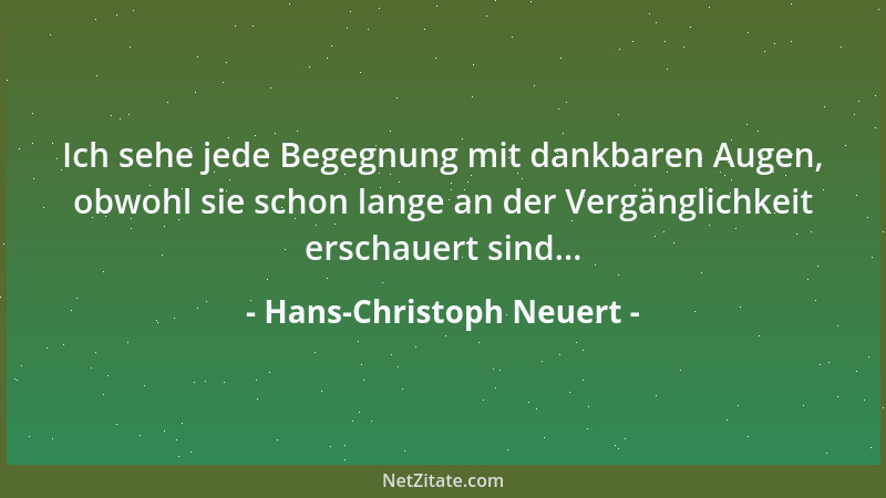 Hans-Christoph Neuert - Ich sehe jede Begegnung mit dankbaren Augen, obwohl sie schon lange an der Vergänglichkeit erschaue...