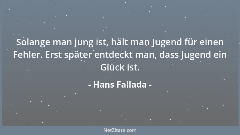 Hans Fallada - Solange man jung ist, hält man Jugend für einen Fehler. Erst später entdeckt man, dass Jugend ein Glück ist....