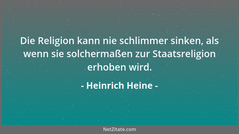 Heinrich Heine - Die Religion kann nie schlimmer sinken, als wenn sie solchermaßen zur Staatsreligion erhoben wird....