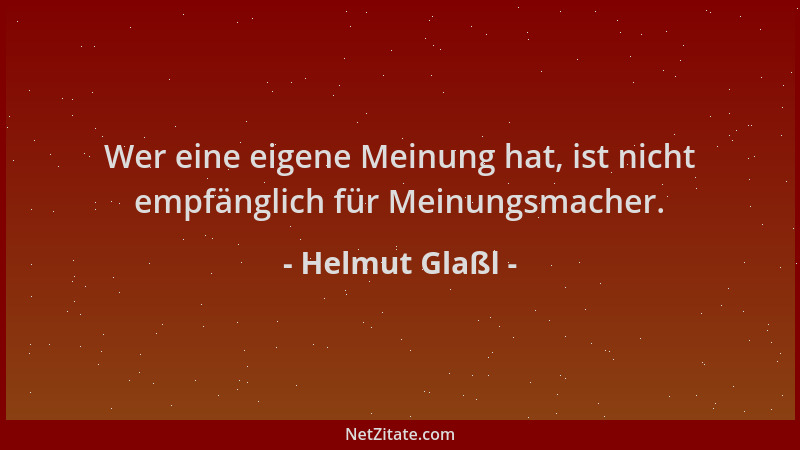 Helmut Glaßl - Wer eine eigene Meinung hat, ist nicht empfänglich für Meinungsmacher....