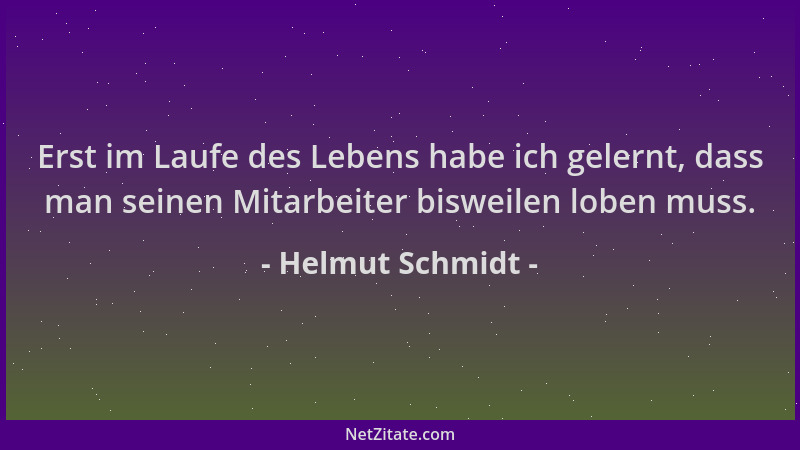 Helmut Schmidt - Erst im Laufe des Lebens habe ich gelernt, dass man seinen Mitarbeiter bisweilen loben muss....