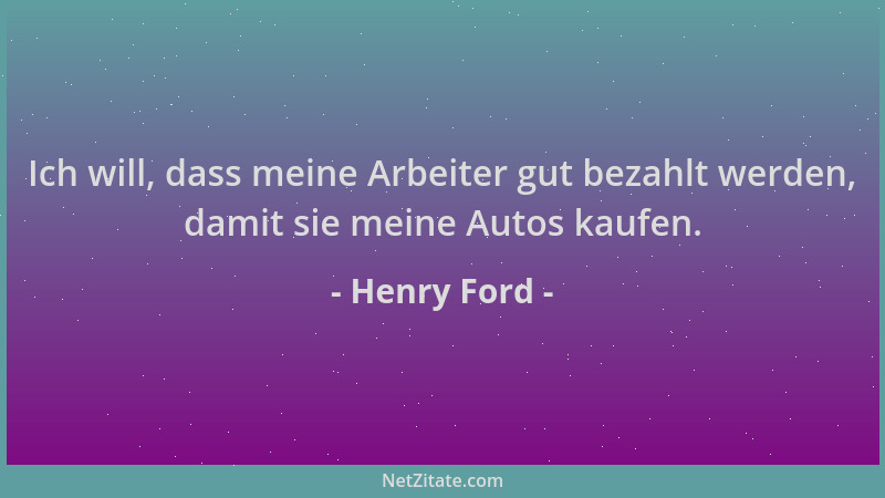 Henry Ford - Ich will, dass meine Arbeiter gut bezahlt werden, damit sie meine Autos kaufen....