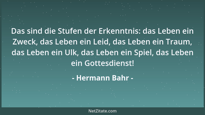 Hermann Bahr - Das sind die Stufen der Erkenntnis: das Leben ein Zweck, das Leben ein Leid, das Leben ein Traum, das Leben...