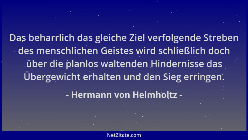 Hermann von Helmholtz - Das beharrlich das gleiche Ziel verfolgende Streben des menschlichen Geistes wird schließlich doch...