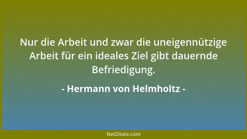 Hermann von Helmholtz - Nur die Arbeit und zwar die uneigennützige Arbeit für ein ideales Ziel gibt dauernde Befriedigung....