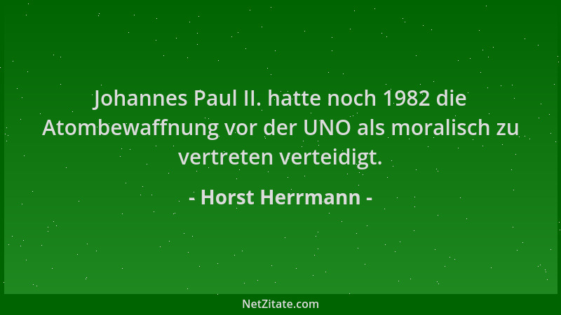 Horst Herrmann - Johannes Paul II. hatte noch 1982 die Atombewaffnung vor der UNO als moralisch zu vertreten verteidigt....