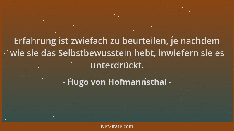 Hugo von Hofmannsthal - Erfahrung ist zwiefach zu beurteilen, je nachdem wie sie das Selbstbewusstein hebt, inwiefern sie e...