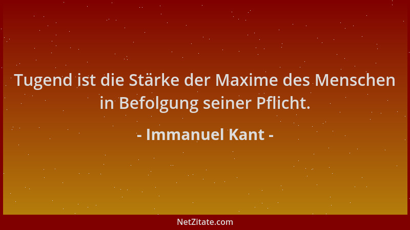 Immanuel Kant - Tugend ist die Stärke der Maxime des Menschen in Befolgung seiner Pflicht....